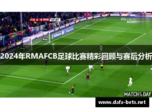 2024年RMAFCB足球比赛精彩回顾与赛后分析